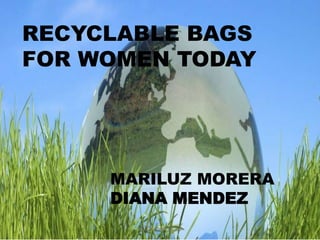 RECYCLABLE BAGS
FOR WOMEN TODAY
MARILUZ MORERA
DIANA MENDEZ
BOLSOS CON ESTILO
 