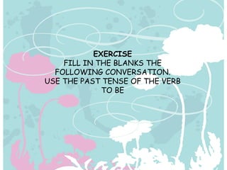 EXERCISE FILL IN THE BLANKS THE FOLLOWING CONVERSATION. USE THE PAST TENSE OF THE VERB TO BE 