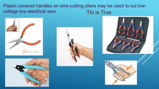Plastic covered handles on wire-cutting pliers may be used to cut low-
voltage live electrical wire. Thi is True
 
