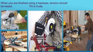 When you are finished using a hacksaw, tension should
be eased. Thi is trude
 