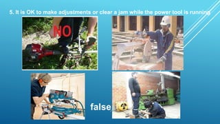 5. It is OK to make adjustments or clear a jam while the power tool is running
false
 