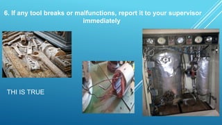 6. If any tool breaks or malfunctions, report it to your supervisor
immediately
THI IS TRUE
 