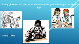 Safety glasses shall always be worn whenever you are using power hand
tool.
THI IS TRUE
 