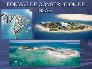 FORMAS DE CONSTRUCION DE
         ISLAS




    Islas artificiales formando los
    cinco continentes. Muchas de
    ellas son privadas y pocas
    comerciales donde se harán
    resorts , clubes etc…
 