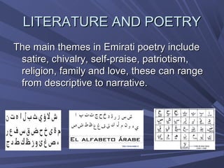 LITERATURE AND POETRY
The main themes in Emirati poetry include
 satire, chivalry, self-praise, patriotism,
 religion, family and love, these can range
 from descriptive to narrative.
 