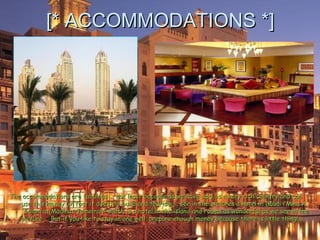 [* ACCOMMODATIONS *]




The accommodations are fabulous ... not least because as we have said, is a very rich country and can
   use this money (in fact it does) to build and tourism ... see in the pictures a hotel in Dubai "Mina A
   'Salam at Madinat Jumeirah" which is a hotel in the island and rooms as wonderful as we see in the
   picture ... But if you like to stay in one well, prepare enough money because there is little thing! .
 