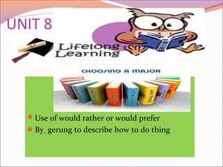 UNIT 8
Use of would rather or would prefer
By+ gerung to describe how to do thing
 