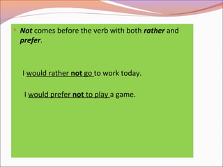 • Not comes before the verb with both rather and
prefer.
I would rather not go to work today.
I would prefer not to play a game.
 