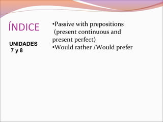 ÍNDICE •Passive with prepositions
(present continuous and
present perfect)
•Would rather /Would prefer
UNIDADES
7 y 8
 