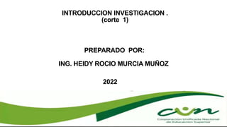 PREPARADO POR:
ING. HEIDY ROCIO MURCIA MUÑOZ
INTRODUCCION INVESTIGACION .
(corte 1)
2022
 