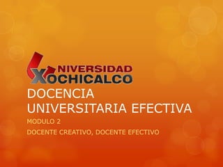 DOCENCIA
UNIVERSITARIA EFECTIVA
MODULO 2
DOCENTE CREATIVO, DOCENTE EFECTIVO
 