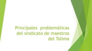 Principales problemáticas
del sindicato de maestros
del Tolima
 