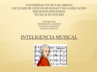 UNIVERSIDAD TECNICA DE AMBATO
FACULTADE DE CIENCIAS HUMANAS Y DE LA EDUCACIÓN
PSICOLOGÍA INDUSTRIAL
TECNICAS DE ESTUDIO
INTEGRANTES:
MONSERRATE CALDERON
SANTIAGO GALLEGOS
DANIELAANDALUZ
INTELIGENCIA MUSICAL
 