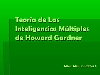 Teoría de LasTeoría de Las
Inteligencias MúltiplesInteligencias Múltiples
de Howard Gardnerde Howard Gardner
Mtra. Melissa Robles S.Mtra. Melissa Robles S.
 