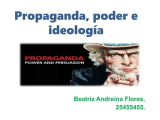 Propaganda, poder e
ideología
Beatriz Andreina Flores.
25455455.
 