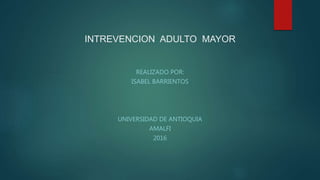 INTREVENCION ADULTO MAYOR
REALIZADO POR:
ISABEL BARRIENTOS
UNIVERSIDAD DE ANTIOQUIA
AMALFI
2016
 