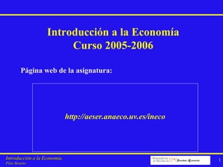 Introducción a la Economía.Introducción a la Economía.
Pilar BeneitoPilar Beneito
1
http://aeser.anaeco.uv.es/ineco
Página web de la asignatura:
Introducción a la Economía
Curso 2005-2006
 