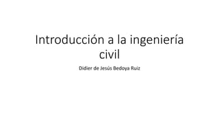 Introducción a la ingeniería
civil
Didier de Jesús Bedoya Ruiz
 