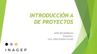 INTRODUCCIÓN A
DE PROYECTOS
ASPECTOS GENERALES
Expositora:
Econ. Pablo Ordoñez Cornejo
 
