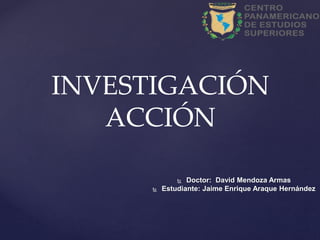 INVESTIGACIÓN
ACCIÓN
 Doctor: David Mendoza Armas
 Estudiante: Jaime Enrique Araque Hernández
 