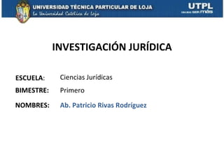 INVESTIGACIÓN JURÍDICA

ESCUELA:     Ciencias Jurídicas
BIMESTRE:    Primero
NOMBRES:     Ab. Patricio Rivas Rodríguez
 