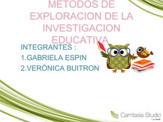 METODOS DE
EXPLORACION DE LA
INVESTIGACION
EDUCATIVA
INTEGRANTES :
1.GABRIELA ESPIN
2.VERÓNICA BUITRON
 