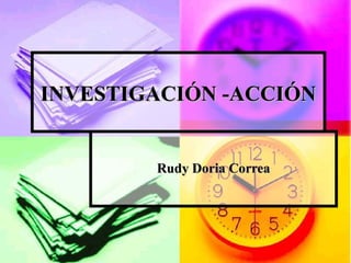Rudy Doria CorreaRudy Doria Correa
INVESTIGACIÓN -ACCIÓNINVESTIGACIÓN -ACCIÓN
 