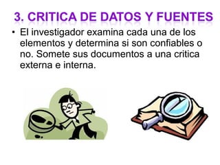 • El investigador examina cada una de los
  elementos y determina si son confiables o
  no. Somete sus documentos a una critica
  externa e interna.
 