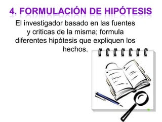 El investigador basado en las fuentes
    y criticas de la misma; formula
diferentes hipótesis que expliquen los
                hechos.
 
