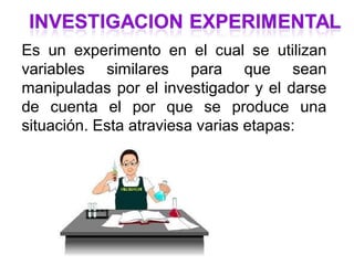 Es un experimento en el cual se utilizan
variables similares para que sean
manipuladas por el investigador y el darse
de cuenta el por que se produce una
situación. Esta atraviesa varias etapas:
 