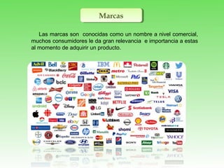 MarcasMarcas
Las marcas son conocidas como un nombre a nivel comercial,
muchos consumidores le da gran relevancia e importancia a estas
al momento de adquirir un producto.
 