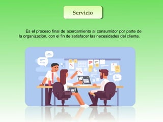 ServicioServicio
Es el proceso final de acercamiento al consumidor por parte de
la organización, con el fin de satisfacer las necesidades del cliente.
 