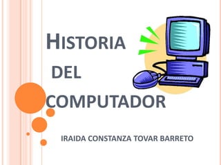 HISTORIA
DEL

COMPUTADOR
IRAIDA CONSTANZA TOVAR BARRETO

 