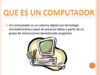 

Un computador es un sistema digital con tecnología
microelectrónica capaz de procesar datos a partir de un
grupo de instrucciones denominado programa.

 