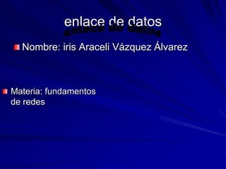 enlace de datos
  Nombre: iris Araceli Vázquez Álvarez



Materia: fundamentos
de redes
 