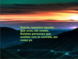 Sonríe, muestra aquello que eres, sin miedo.Existen personas que sueñan con tu sonrisa, así como yo