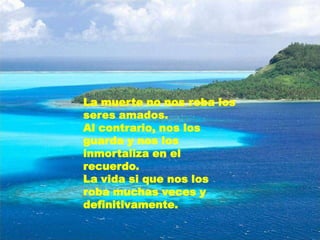 La muerte no nos roba los seres amados. Al contrario, nos los guarda y nos los inmortaliza en el recuerdo.La vida si que nos los roba muchas veces y definitivamente.