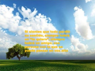 Si sientes que todo perdió su sentido, siempre habrá un “te quiero”, siempre habrá un amigo; esa persona con la que se puede pensar en vos alta