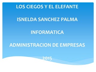 LOS CIEGOS Y EL ELEFANTE
ISNELDA SANCHEZ PALMA
INFORMATICA
ADMINISTRACION DE EMPRESAS
2015
 