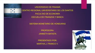 UNIVERSIDAD DE PANAMÁ
CENTRO REGIONAL UNIVERSITARIO DE LOS SANTOS
FACULTAD DE ECONOMÍA
ESCUELA DE FINANZAS Y BANCA
SISTEMA MONETARIO DE HONDURAS
PROFESORA:
JANNETH BATISTA
PRESENTADO POR:
MARTHA J. FRANCO V.
 