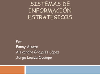 SISTEMAS DE
INFORMACIÓN
ESTRATÉGICOS

Por:
Fanny Alzate
Alexandra Grajales López
Jorge Loaiza Ocampo

 