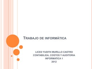 TRABAJO DE INFORMÁTICA


      LICED YUDITH MURILLO CASTRO
     CONTABILIDA, COSTOS Y AUDITORIA
              INFORMATICA 1
                   2012
 