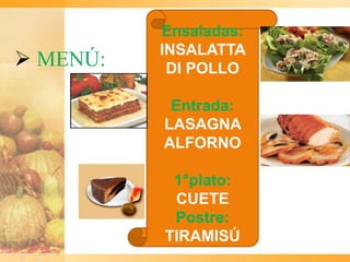 Ensaladas:
          INSALATTA
 MENÚ:    DI POLLO

           Entrada:
          LASAGNA
          ALFORNO

           1°plato:
           CUETE
           Postre:
          TIRAMISÚ
 