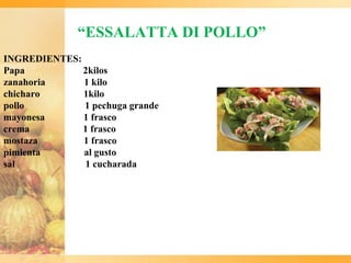 “ESSALATTA DI POLLO”
INGREDIENTES:
Papa          2kilos
zanahoria     1 kilo
chicharo      1kilo
pollo         1 pechuga grande
mayonesa      1 frasco
crema         1 frasco
mostaza       1 frasco
pimienta      al gusto
sal           1 cucharada
 