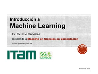 Dr. Octavio Gutiérrez
Introducción a
Machine Learning
Director de la Maestría en Ciencias en Computación
octavio.gutierrrez@itam.mx
Diciembre, 2020
 