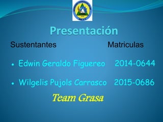 Presentación
Sustentantes Matriculas
● Edwin Geraldo Figuereo 2014-0644
● Wilgelis Pujols Carrasco 2015-0686
Team Grasa
 