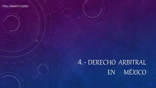 4.- DERECHO ARBITRAL
EN MÉXICO
ITZEL LINARTE FLORES
 
