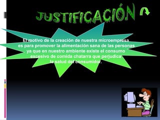 El motivo de la creación de nuestra microempresa
es para promover la alimentación sana de las personas
    ya que en nuestro ambiente existe el consumo
      excesivo de comida chatarra que perjudica
               la salud del consumidor.
 