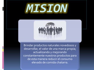 MISION

Brindar productos naturales novedosos y
desarrollar, el valor de una marca propia;
       actualizando y mejorando
constantemente nuestros productos para
   de esta manera reducir el consumo
      elevado de comida chatarra.
 