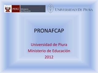 PRONAFCAP

 Universidad de Piura
Ministerio de Educación
         2012
 